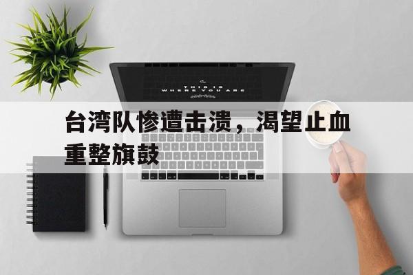 包含台湾队惨遭击溃，渴望止血重整旗鼓的词条